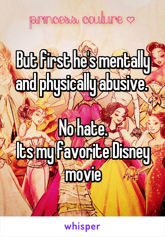But first he's mentally and physically abusive. 

No hate.
Its my favorite Disney movie