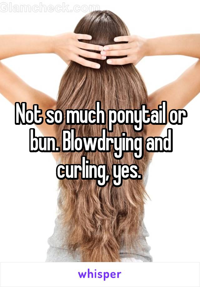 Not so much ponytail or bun. Blowdrying and curling, yes. 