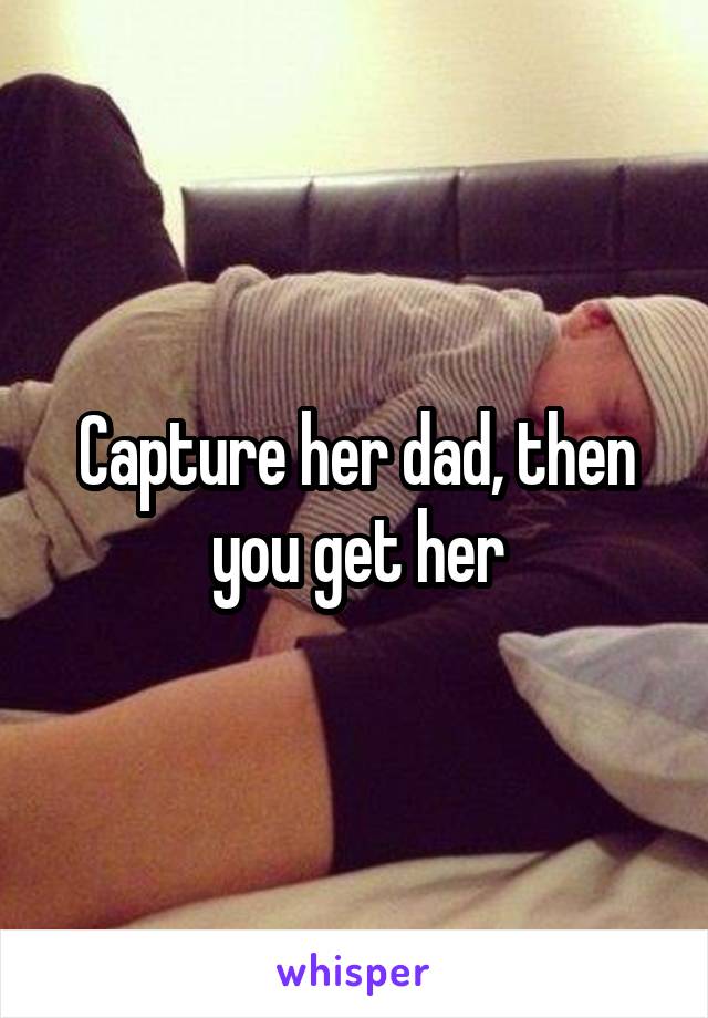 Capture her dad, then you get her