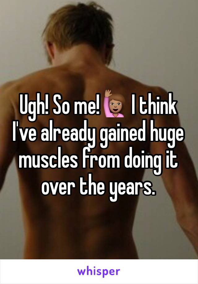 Ugh! So me!🙋🏽 I think I've already gained huge muscles from doing it over the years. 