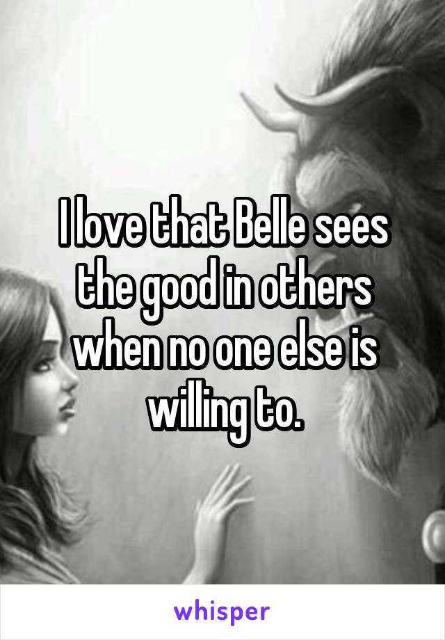 I love that Belle sees the good in others when no one else is willing to.