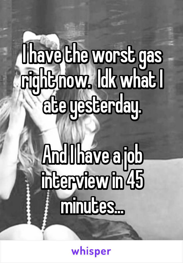 I have the worst gas right now.  Idk what I ate yesterday.

And I have a job interview in 45 minutes...