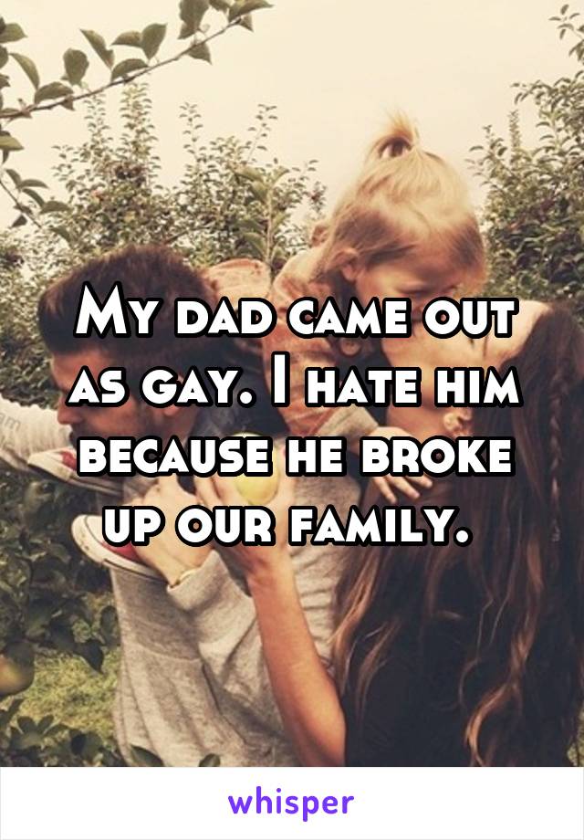 My dad came out as gay. I hate him because he broke up our family. 