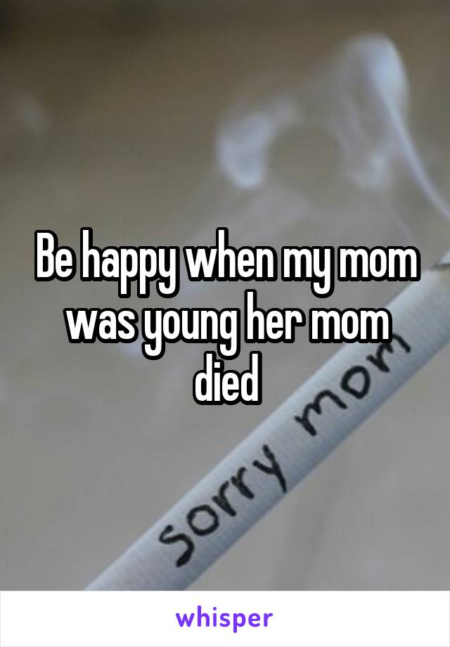 Be happy when my mom was young her mom died