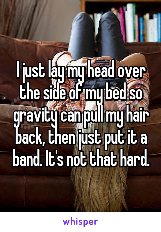 I just lay my head over the side of my bed so gravity can pull my hair back, then just put it a band. It's not that hard.