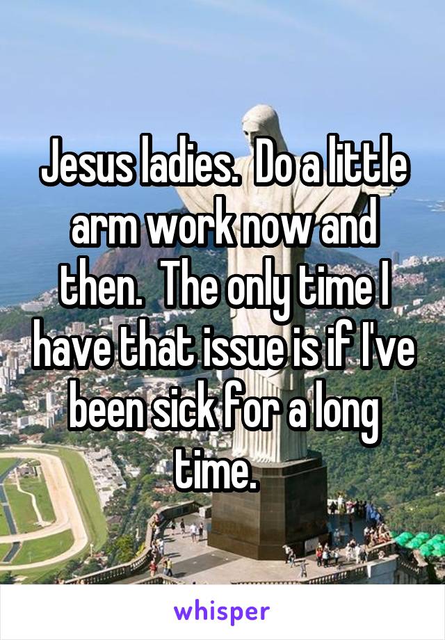 Jesus ladies.  Do a little arm work now and then.  The only time I have that issue is if I've been sick for a long time.  