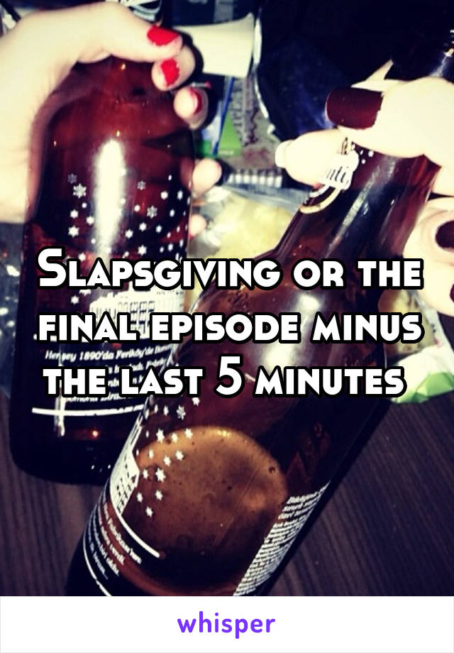 Slapsgiving or the final episode minus the last 5 minutes 