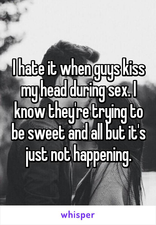 I hate it when guys kiss my head during sex. I know they're trying to be sweet and all but it's just not happening.