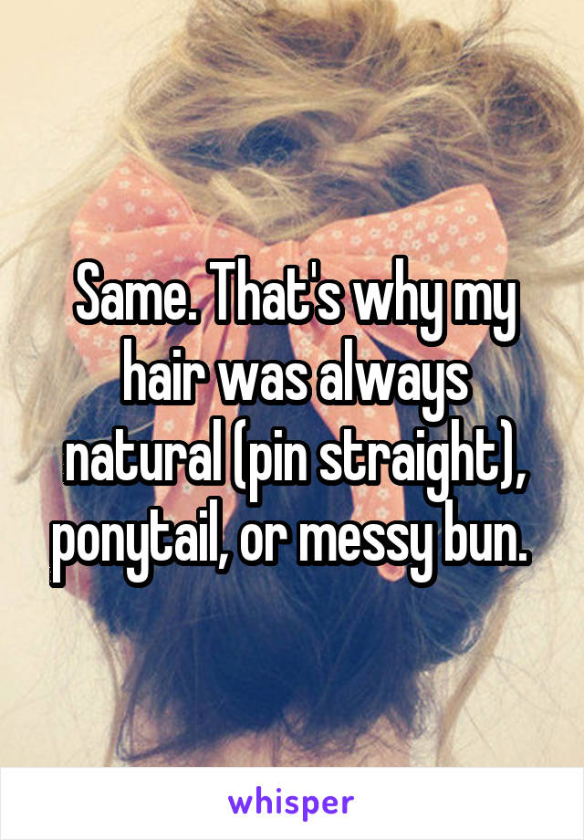 Same. That's why my hair was always natural (pin straight), ponytail, or messy bun. 