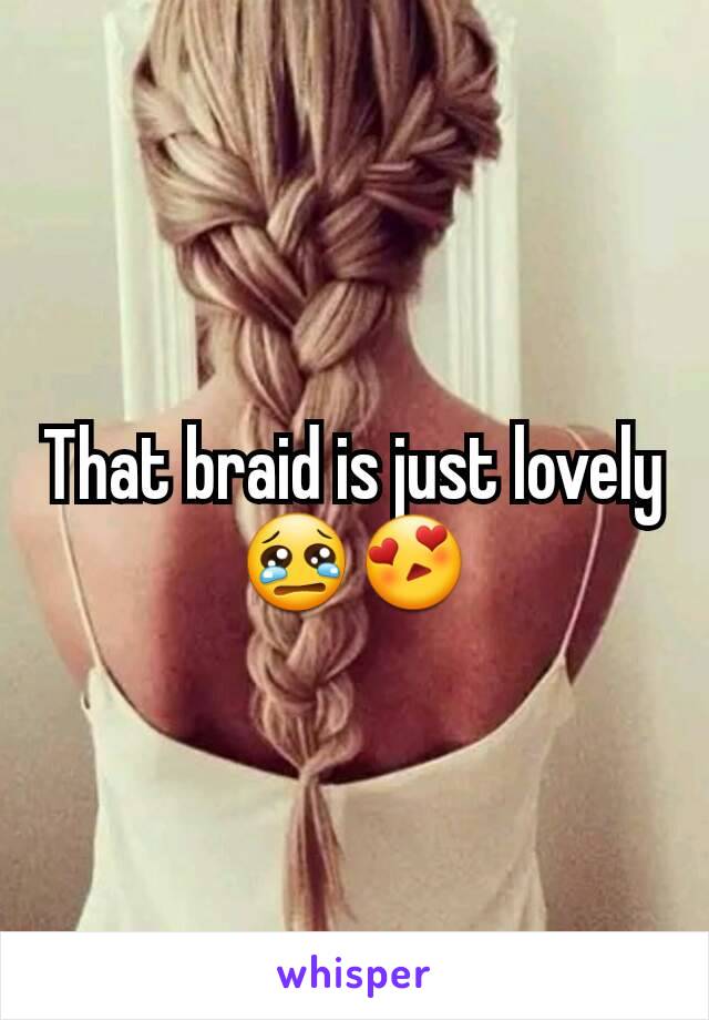 That braid is just lovely 😢😍