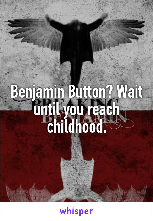 Benjamin Button? Wait until you reach childhood.