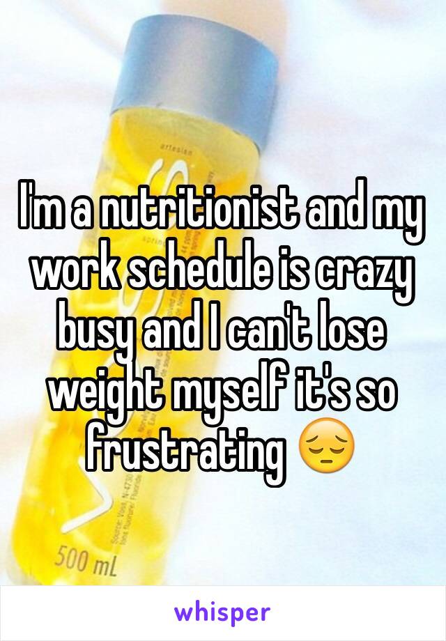 I'm a nutritionist and my work schedule is crazy busy and I can't lose weight myself it's so frustrating 😔