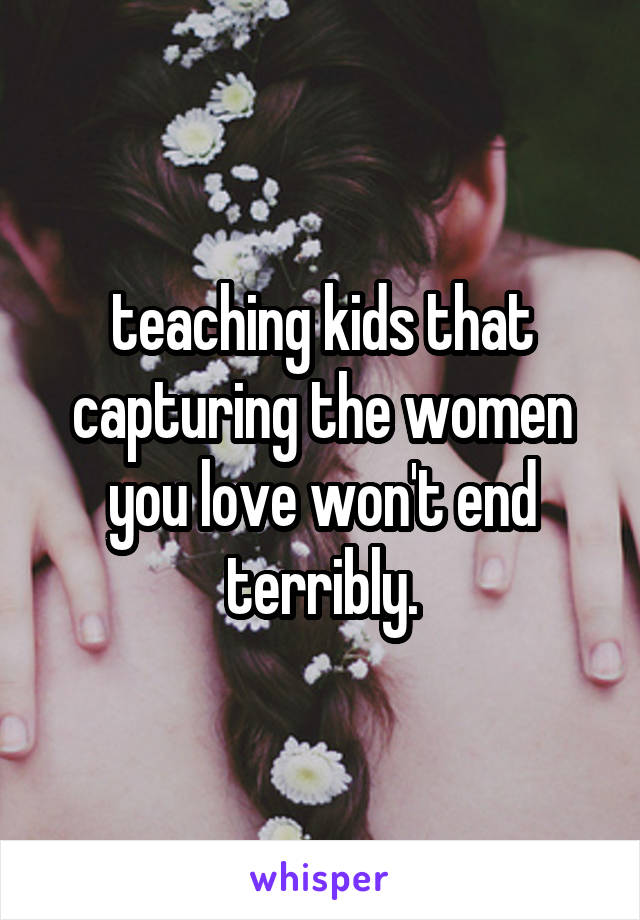 teaching kids that capturing the women you love won't end terribly.