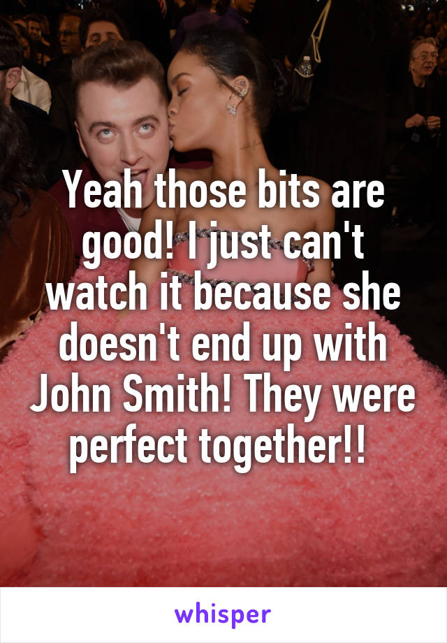 Yeah those bits are good! I just can't watch it because she doesn't end up with John Smith! They were perfect together!! 