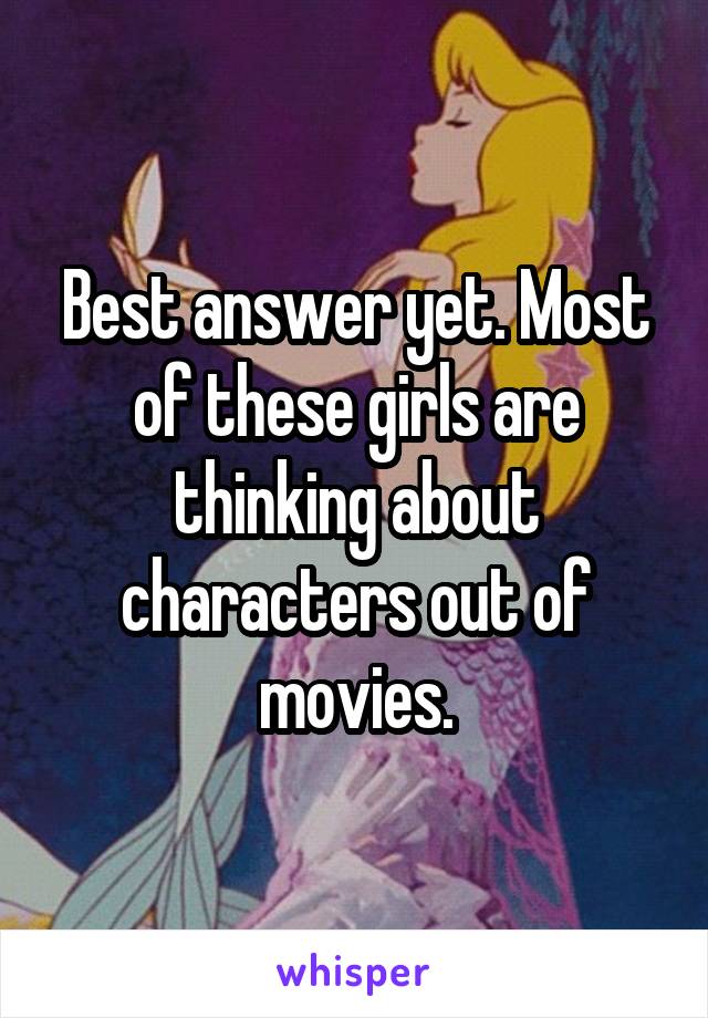 Best answer yet. Most of these girls are thinking about characters out of movies.