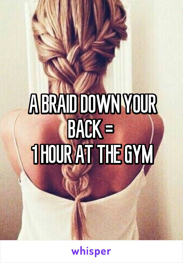 A BRAID DOWN YOUR BACK = 
1 HOUR AT THE GYM
