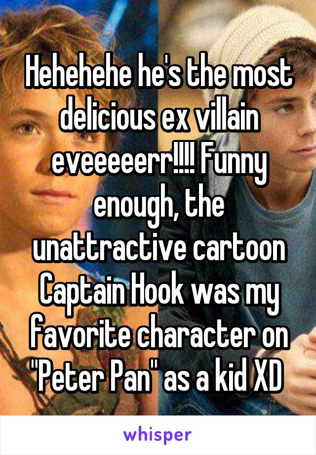 Hehehehe he's the most delicious ex villain eveeeeerr!!!! Funny enough, the unattractive cartoon Captain Hook was my favorite character on "Peter Pan" as a kid XD 