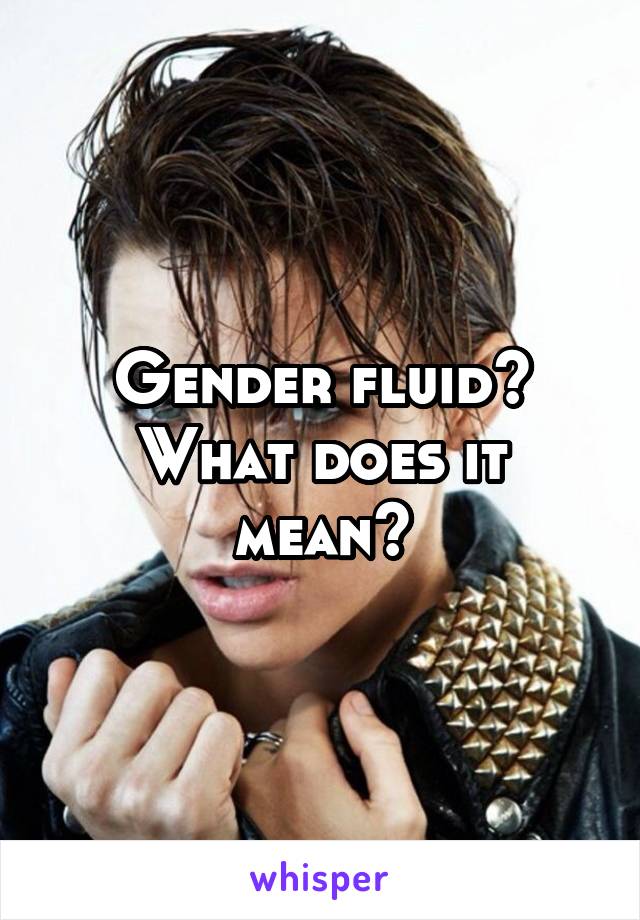 Gender fluid? What does it mean?