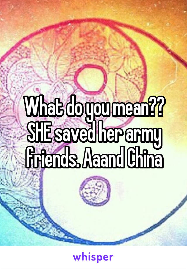 What do you mean??
SHE saved her army friends. Aaand China