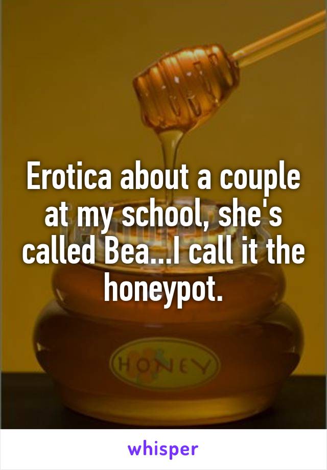 Erotica about a couple at my school, she's called Bea...I call it the honeypot.