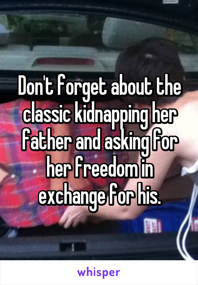 Don't forget about the classic kidnapping her father and asking for her freedom in exchange for his.