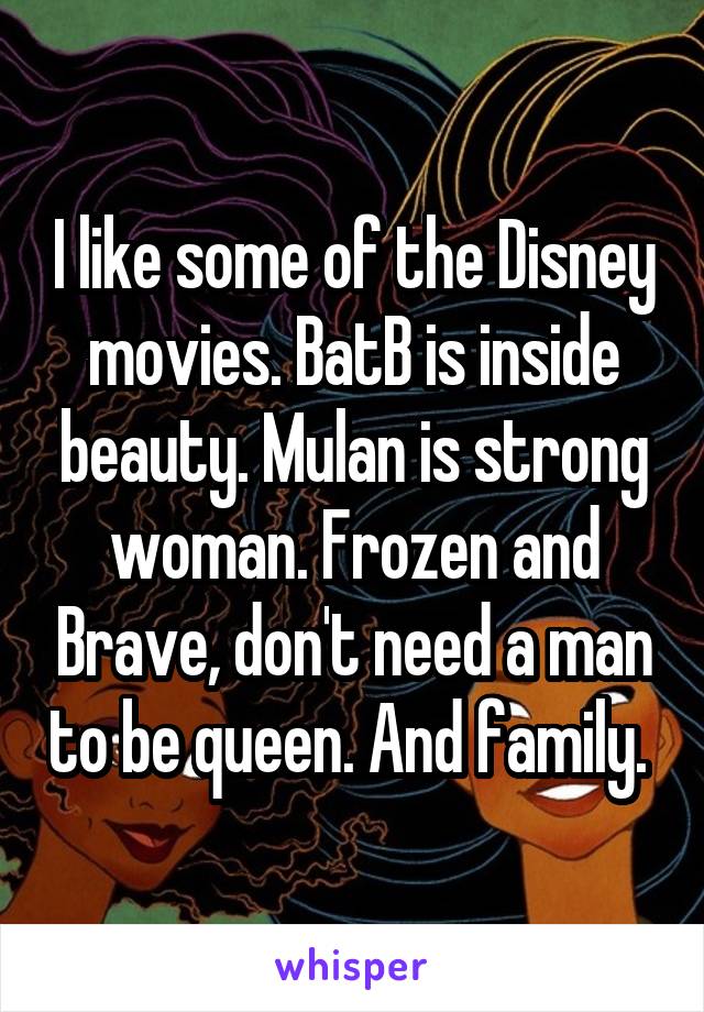 I like some of the Disney movies. BatB is inside beauty. Mulan is strong woman. Frozen and Brave, don't need a man to be queen. And family. 