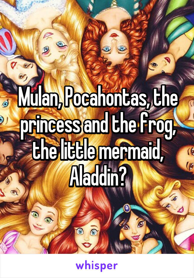 Mulan, Pocahontas, the princess and the frog, the little mermaid, Aladdin?