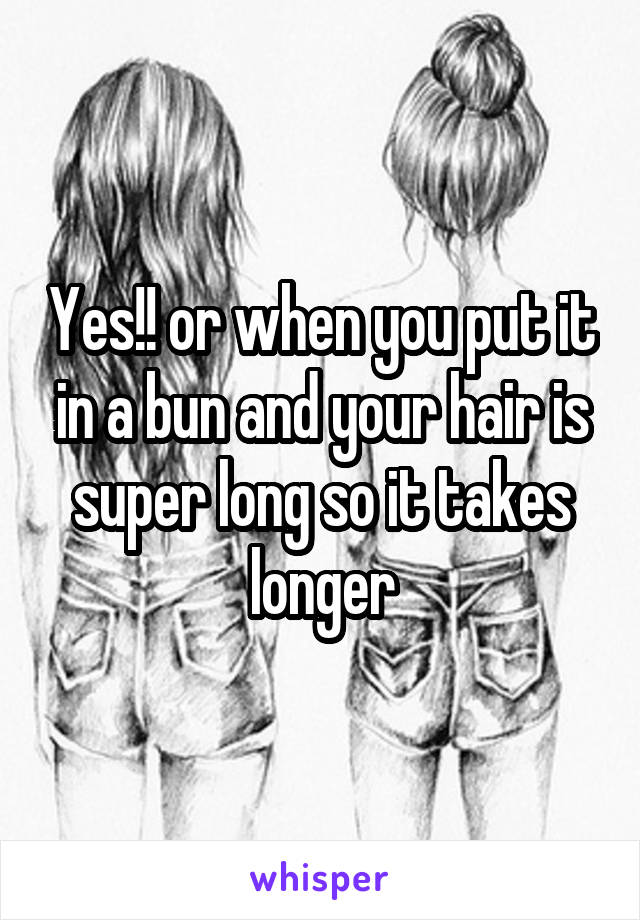 Yes!! or when you put it in a bun and your hair is super long so it takes longer