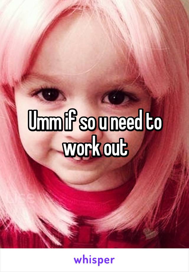 Umm if so u need to work out
