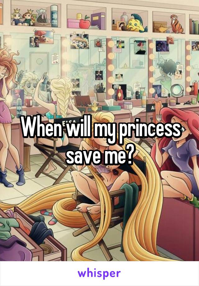 When will my princess save me?