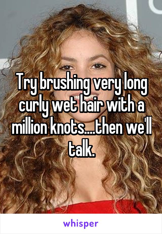 Try brushing very long curly wet hair with a million knots....then we'll talk.