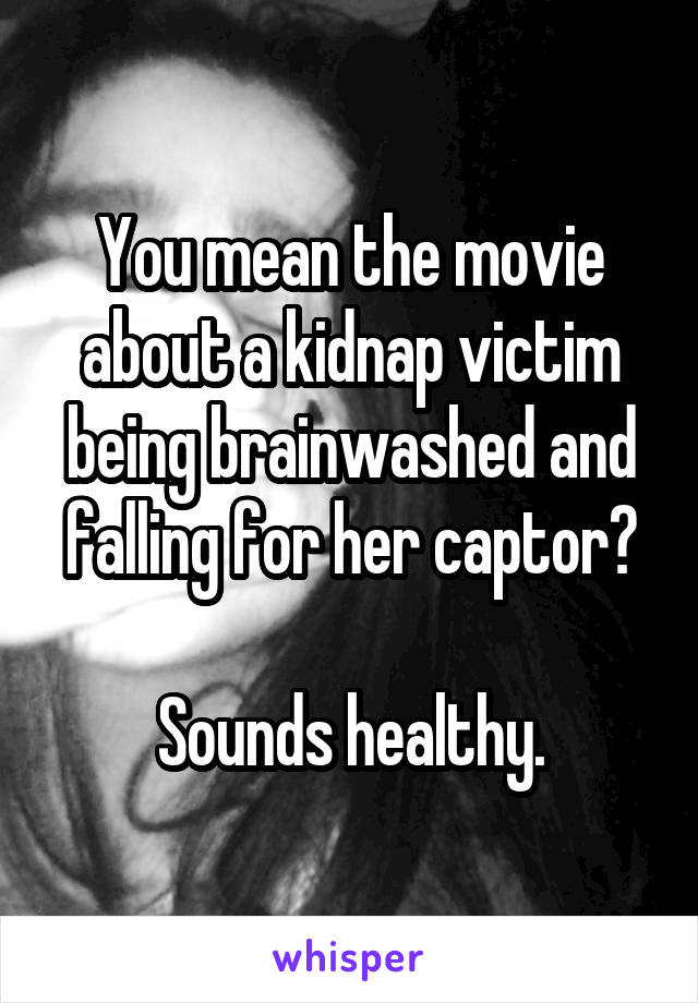 You mean the movie about a kidnap victim being brainwashed and falling for her captor?

Sounds healthy.