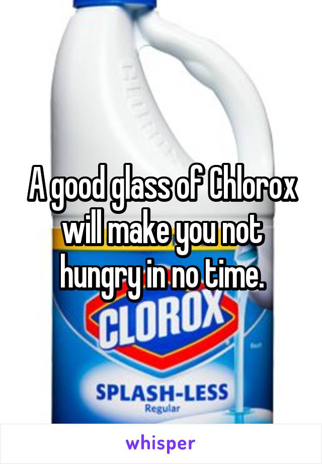 A good glass of Chlorox will make you not hungry in no time.