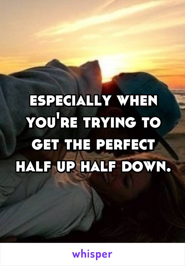 especially when you're trying to get the perfect half up half down.