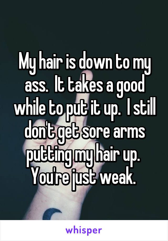 My hair is down to my ass.  It takes a good while to put it up.  I still don't get sore arms putting my hair up.  You're just weak. 