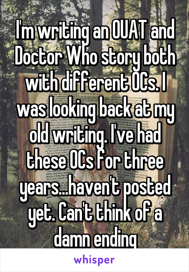 I'm writing an OUAT and Doctor Who story both with different OCs. I was looking back at my old writing. I've had these OCs for three years...haven't posted yet. Can't think of a damn ending