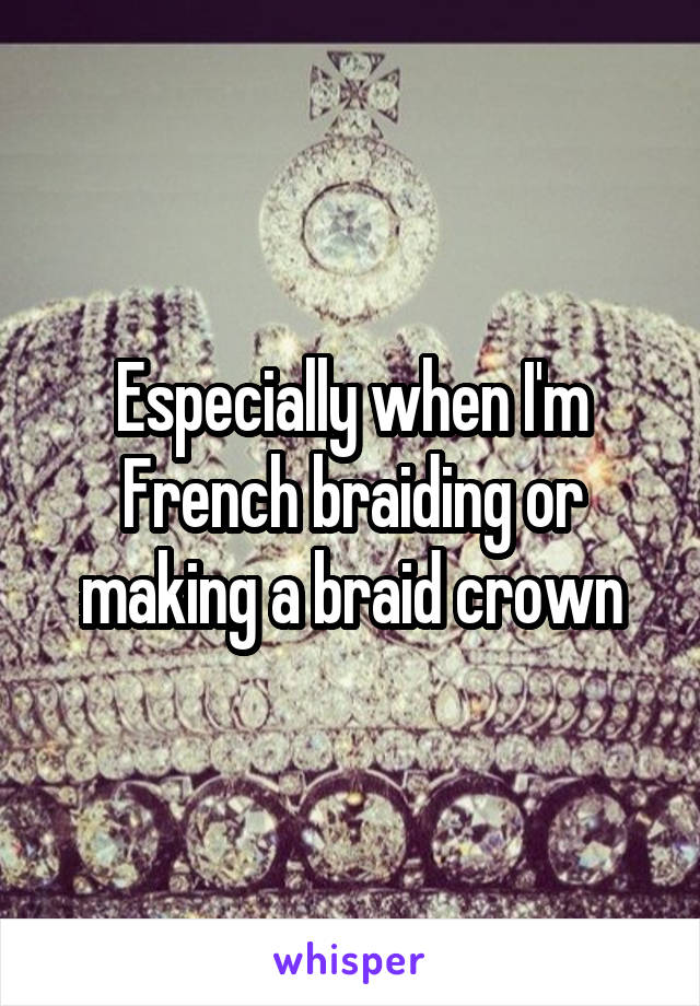 Especially when I'm French braiding or making a braid crown
