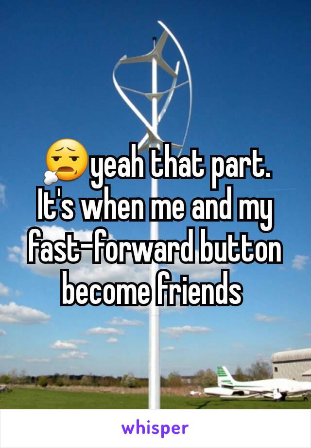 😧yeah that part. It's when me and my fast-forward button become friends 