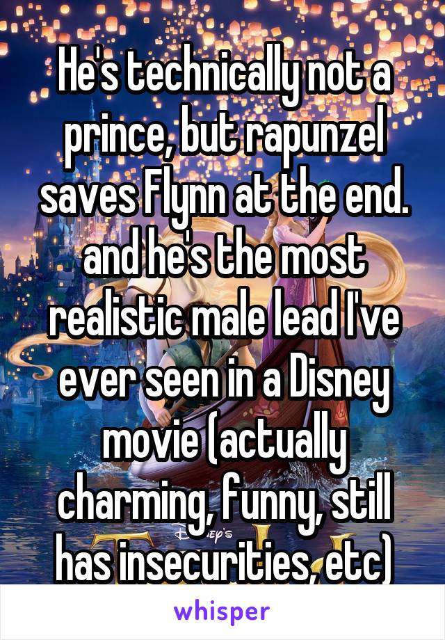He's technically not a prince, but rapunzel saves Flynn at the end. and he's the most realistic male lead I've ever seen in a Disney movie (actually charming, funny, still has insecurities, etc)