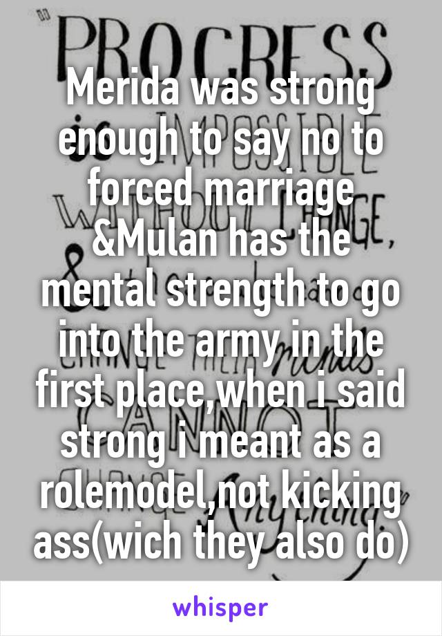 Merida was strong enough to say no to forced marriage
&Mulan has the mental strength to go into the army in the first place,when i said strong i meant as a rolemodel,not kicking ass(wich they also do)