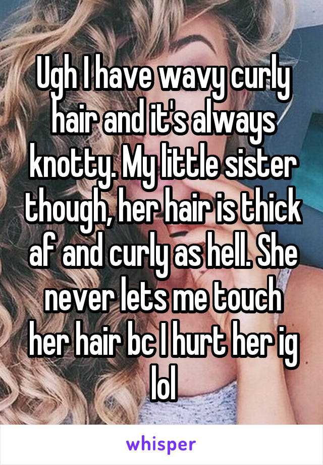 Ugh I have wavy curly hair and it's always knotty. My little sister though, her hair is thick af and curly as hell. She never lets me touch her hair bc I hurt her ig lol
