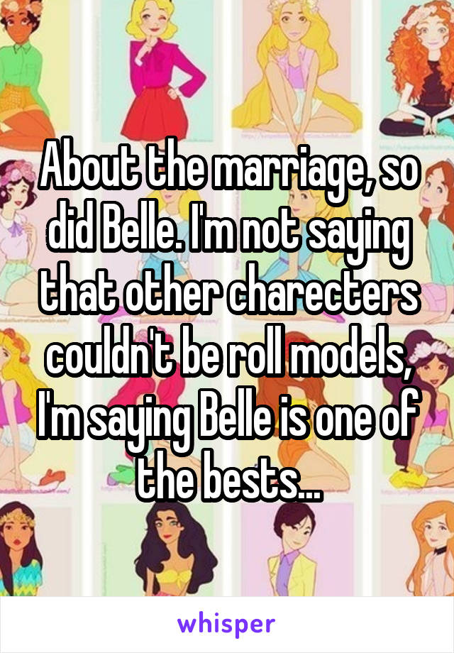 About the marriage, so did Belle. I'm not saying that other charecters couldn't be roll models, I'm saying Belle is one of the bests...