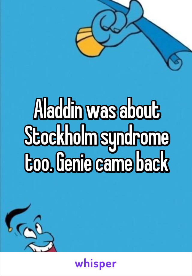Aladdin was about Stockholm syndrome too. Genie came back