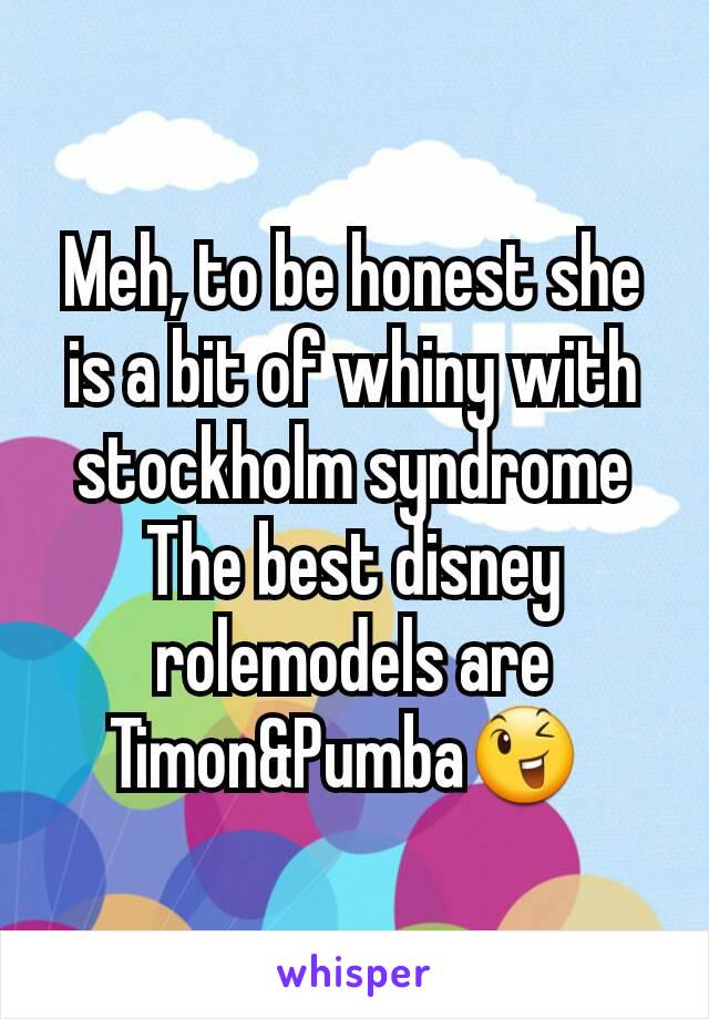 Meh, to be honest she is a bit of whiny with stockholm syndrome
The best disney rolemodels are Timon&Pumba😉 