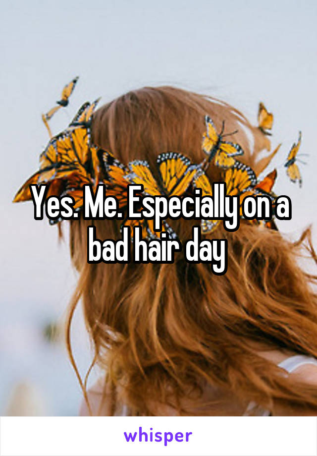 Yes. Me. Especially on a bad hair day 