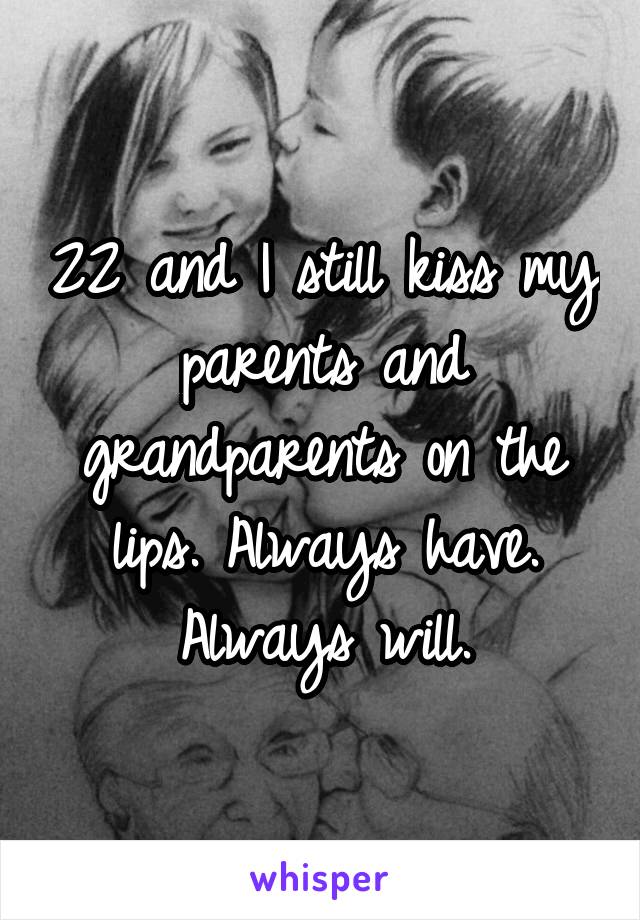 22 and I still kiss my parents and grandparents on the lips. Always have. Always will.