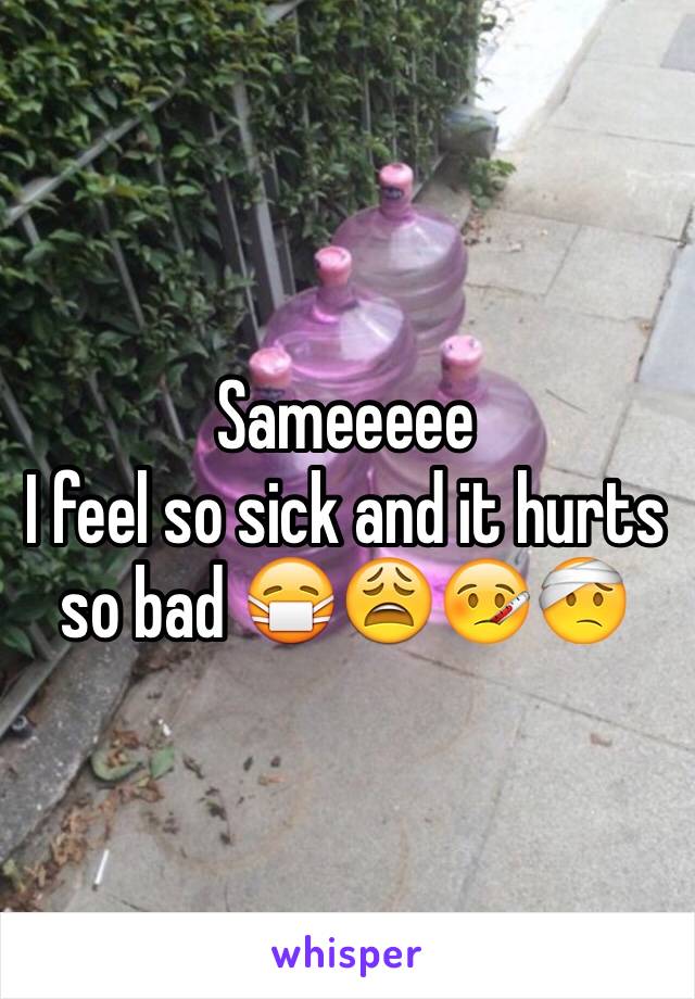 Sameeeee
I feel so sick and it hurts so bad 😷😩🤒🤕