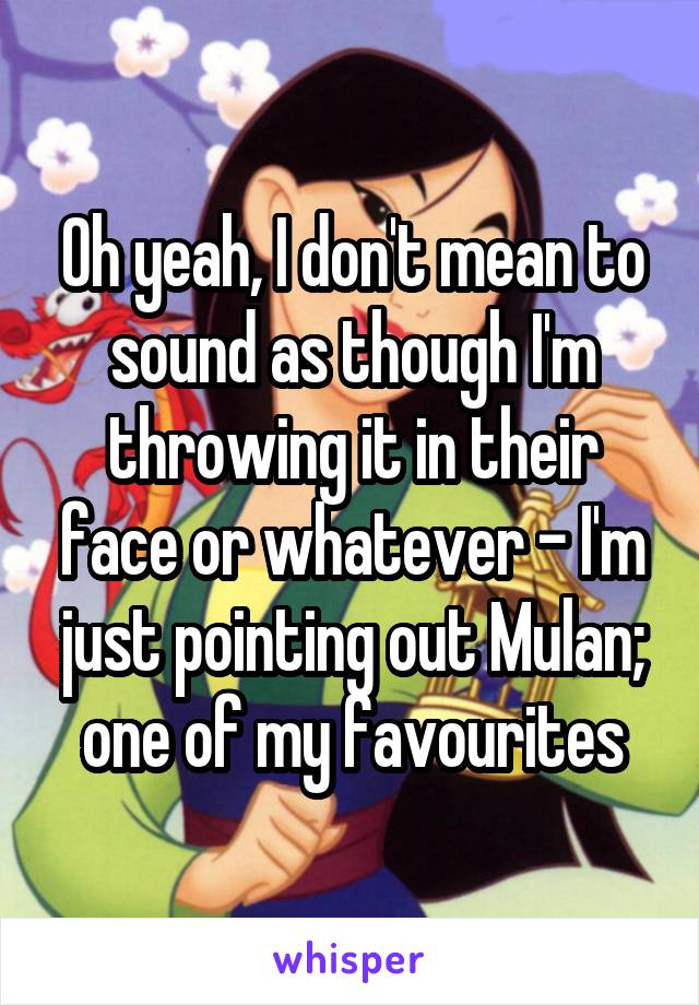 Oh yeah, I don't mean to sound as though I'm throwing it in their face or whatever - I'm just pointing out Mulan; one of my favourites