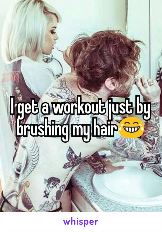 I get a workout just by brushing my hair😂