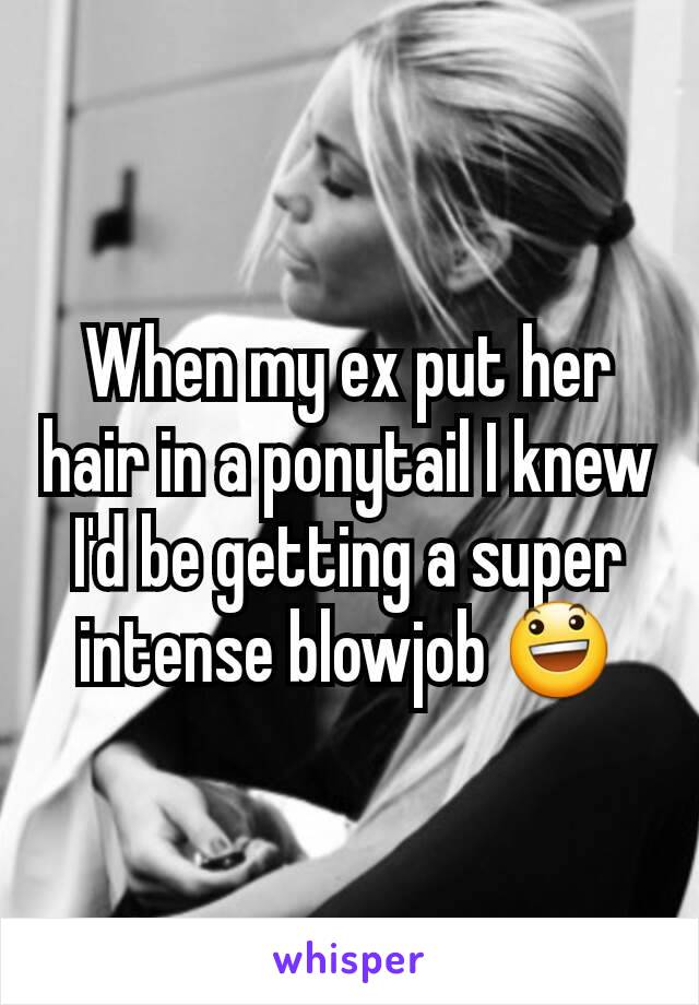 When my ex put her hair in a ponytail I knew I'd be getting a super intense blowjob 😃